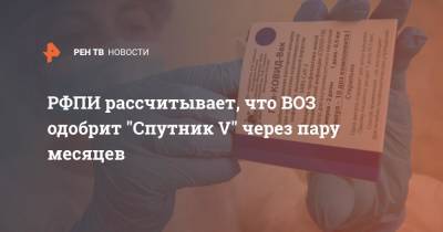 Кирилл Дмитриев - РФПИ рассчитывает, что ВОЗ одобрит "Спутник V" через пару месяцев - ren.tv - Россия
