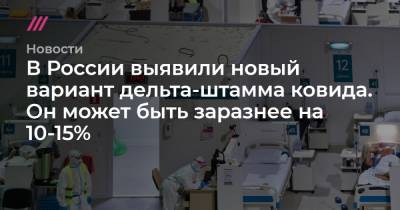 В России выявили новый вариант дельта-штамма ковида. Он может быть заразнее на 10-15% - tvrain.ru - Россия