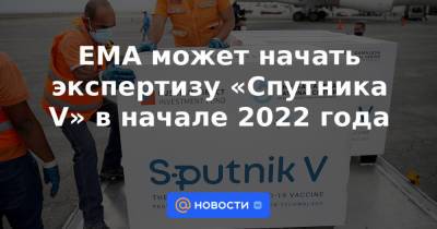EMA может начать экспертизу «Спутника V» в начале 2022 года - news.mail.ru - Россия