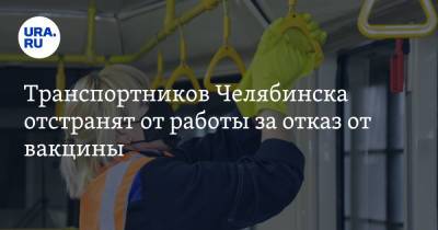 Транспортников Челябинска отстранят от работы за отказ от вакцины - ura.news - Челябинск