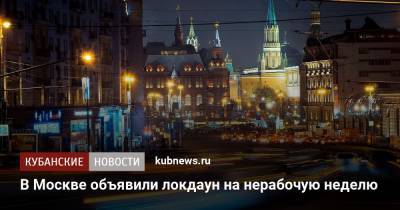Сергей Собянин - В Москве объявили локдаун на нерабочую неделю - kubnews.ru - Россия - Москва