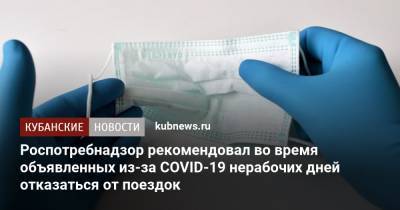 Роспотребнадзор рекомендовал во время объявленных из-за COVID-19 нерабочих дней отказаться от поездок - kubnews.ru - Краснодарский край