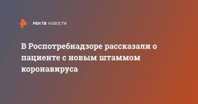 В Роспотребнадзоре рассказали о пациенте с новым штаммом коронавируса - ren.tv - Россия