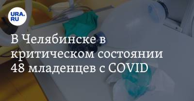 В Челябинске в критическом состоянии 48 младенцев с COVID - ura.news - Челябинск