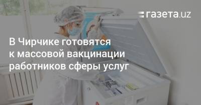 В Чирчике готовятся к массовой вакцинации работников сферы услуг - gazeta.uz - Узбекистан