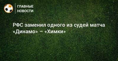 РФС заменил одного из судей матча «Динамо» – «Химки» - bombardir.ru