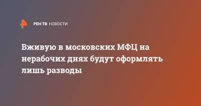 Вживую в московских МФЦ на нерабочих днях будут оформлять лишь разводы - ren.tv - Москва