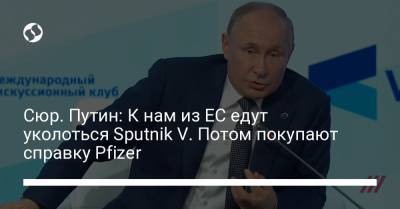 Владимир Путин - Сюр. Путин: К нам из ЕС едут уколоться Sputnik V. Потом покупают справку Pfizer - liga.net - Россия - Украина
