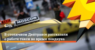 Сергей Собянин - В столичном Дептрансе рассказали о работе такси во время локдауна - ridus.ru - Москва