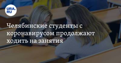 Челябинские студенты с коронавирусом продолжают ходить на занятия - ura.news - Челябинская обл.