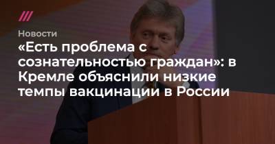 «Есть проблема с сознательностью граждан»: в Кремле объяснили низкие темпы вакцинации - tvrain.ru