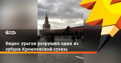 Видео: ураган разрушил один из зубцов Кремлевской стены - ridus.ru