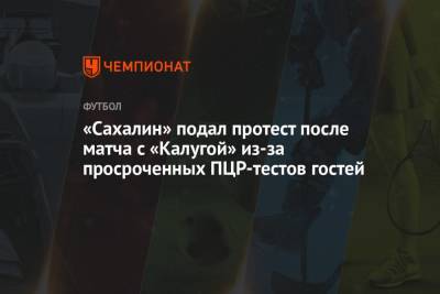 «Сахалин» подал протест после матча с «Калугой» из-за просроченных ПЦР-тестов гостей - championat.com