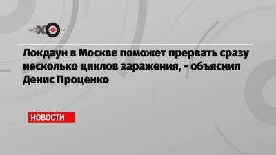 Денис Проценко - Локдаун в Москве поможет прервать сразу несколько циклов заражения, — объяснил Денис Проценко - echo.msk.ru - Москва