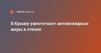 В Крыму ужесточают антиковидные меры в отелях - ren.tv - республика Крым