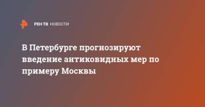 В Петербурге прогнозируют введение антиковидных мер по примеру Москвы - ren.tv - Санкт-Петербург - Москва