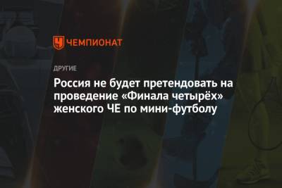 Россия не будет претендовать на проведение «Финала четырёх» женского ЧЕ по мини-футболу - championat.com - Россия