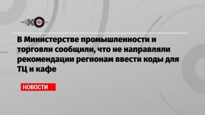 В Министерстве промышленности и торговли сообщили, что не направляли рекомендации регионам ввести коды для ТЦ и кафе - echo.msk.ru