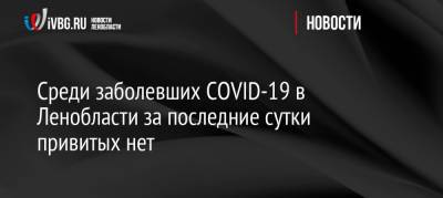 Среди заболевших COVID-19 в Ленобласти за последние сутки привитых нет - ivbg.ru - Ленобласть обл. - Украина