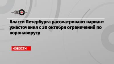 Власти Петербурга рассматривают вариант ужесточения с 30 октября ограничений по коронавирусу - echo.msk.ru - Санкт-Петербург - Москва