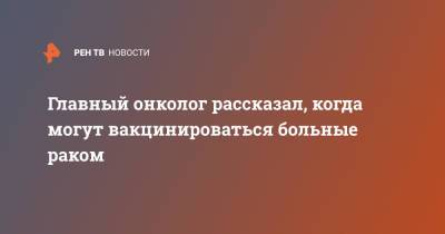 Главный онколог рассказал, когда могут вакцинироваться больные раком - ren.tv - Москва