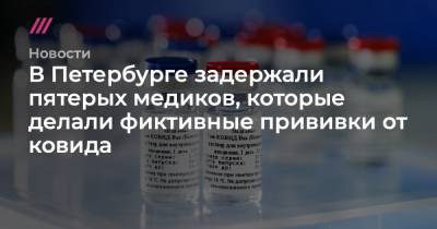 В Петербурге задержали пятерых медиков, которые делали фиктивные прививки от ковида - tvrain.ru - Санкт-Петербург