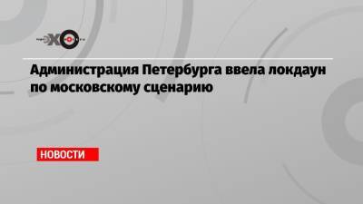 Администрация Петербурга ввела локдаун по московскому сценарию - echo.msk.ru - Москва - Петербурга