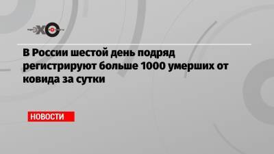В России шестой день подряд регистрируют больше 1000 умерших от ковида за сутки - echo.msk.ru - Россия