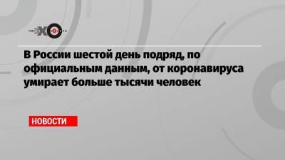 Марьяна Лысенко - В России шестой день подряд, по официальным данным, от коронавируса умирает больше тысячи человек - echo.msk.ru - Россия - Москва