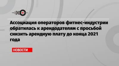 Елена Силина - Ассоциация операторов фитнес-индустрии обратилась к арендодателям с просьбой снизить арендную плату до конца 2021 года - echo.msk.ru