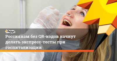 Россиянам без QR-кодов начнут делать экспресс-тесты при госпитализации - ridus.ru