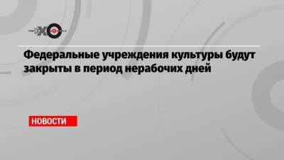 Федеральные учреждения культуры будут закрыты в период нерабочих дней - echo.msk.ru