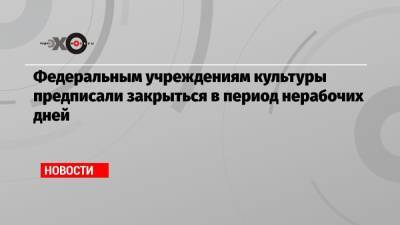 Федеральным учреждениям культуры предписали закрыться в период нерабочих дней - echo.msk.ru