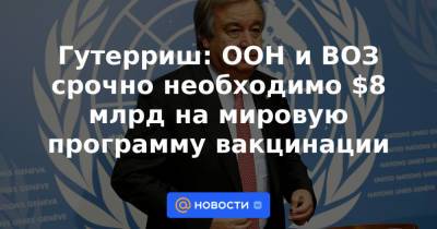 Гутерриш: ООН и ВОЗ срочно необходимо $8 млрд на мировую программу вакцинации - news.mail.ru - Берлин