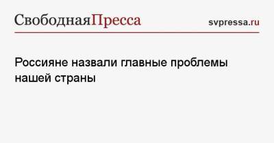 Россияне назвали главные проблемы нашей страны - svpressa.ru - Россия