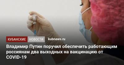 Владимир Путин - Владимир Путин поручил обеспечить работающим россиянам два выходных на вакцинацию от COVID-19 - kubnews.ru - Россия
