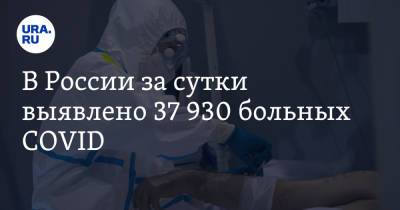 В России за сутки выявлено 37 930 больных COVID - ura.news - Россия - Москва