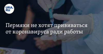 Пермяки не хотят прививаться от коронавируса ради работы - ura.news - Пермский край