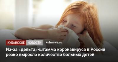 Владимир Чуланов - Из-за «дельта»-штамма коронавируса в России резко выросло количество больных детей - kubnews.ru - Россия