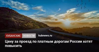 Цену за проезд по платным дорогам России хотят повысить - kubnews.ru - Россия