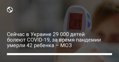 Сейчас в Украине 29 000 детей болеют COVID-19, за время пандемии умерли 42 ребенка – МОЗ - liga.net - Украина