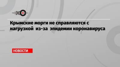 Крымские морги не справляются с нагрузкой из-за эпидемии коронавируса - echo.msk.ru