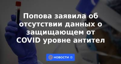 Попова заявила об отсутствии данных о защищающем от COVID уровне антител - news.mail.ru