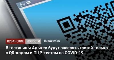 Мурат Кумпилов - В гостиницы Адыгеи будут заселять гостей только с QR-кодом и ПЦР-тестом на COVID-19 - kubnews.ru - республика Адыгея