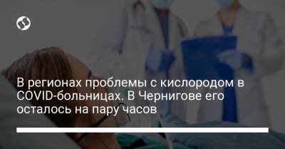 В регионах проблемы с кислородом в COVID-больницах. В Чернигове его осталось на пару часов - liga.net - Украина - Черниговская обл.
