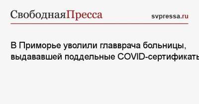 В Приморье уволили главврача больницы, выдававшей поддельные COVID-сертификаты - svpressa.ru - Приморье край