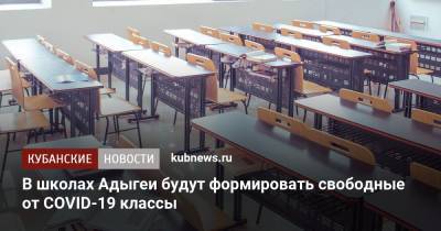 В школах Адыгеи будут формировать свободные от COVID-19 классы - kubnews.ru - республика Адыгея