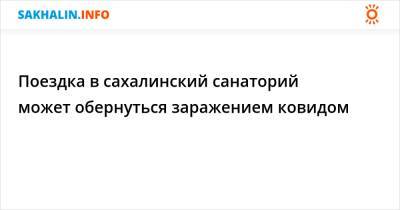 Поездка в сахалинский санаторий может обернуться заражением ковидом - sakhalin.info