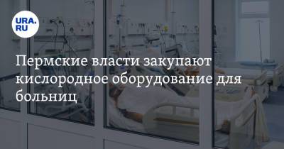 Пермские власти закупают кислородное оборудование для больниц - ura.news - Пермский край