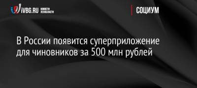 В России появится суперприложение для чиновников за 500 млн рублей - ivbg.ru - Россия - Украина
